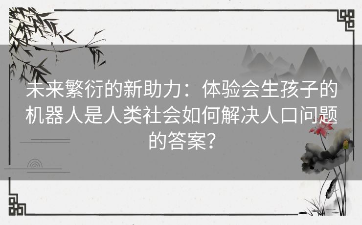 未来繁衍的新助力：体验会生孩子的机器人是人类社会如何解决人口问题的答案？