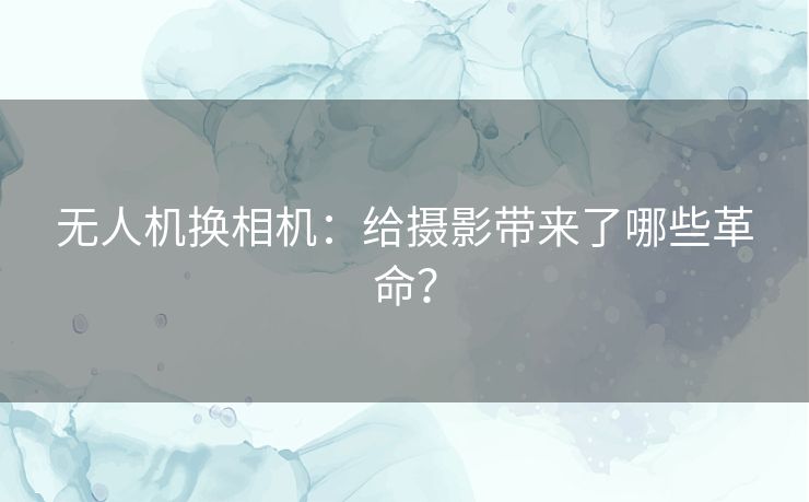 无人机换相机：给摄影带来了哪些革命？