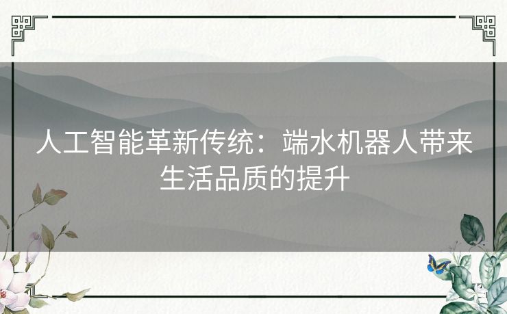 人工智能革新传统：端水机器人带来生活品质的提升