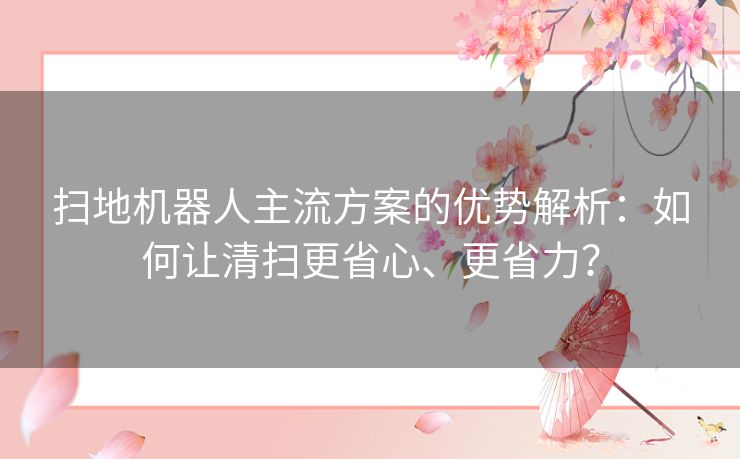 扫地机器人主流方案的优势解析：如何让清扫更省心、更省力？