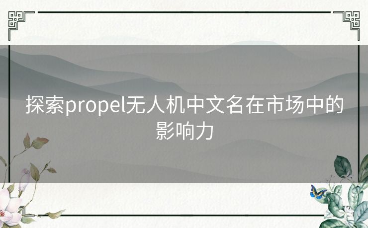 探索propel无人机中文名在市场中的影响力