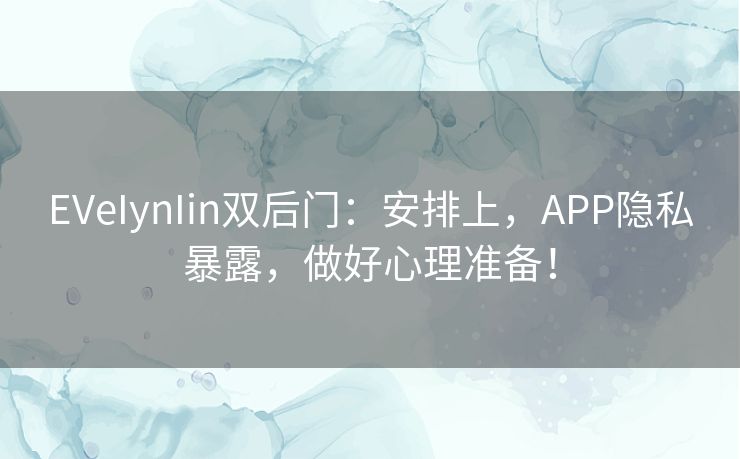 EVeIynIin双后门：安排上，APP隐私暴露，做好心理准备！