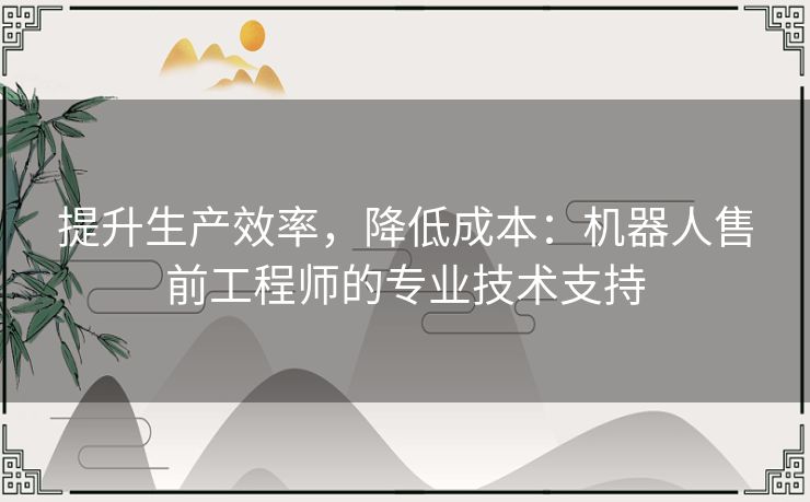 提升生产效率，降低成本：机器人售前工程师的专业技术支持