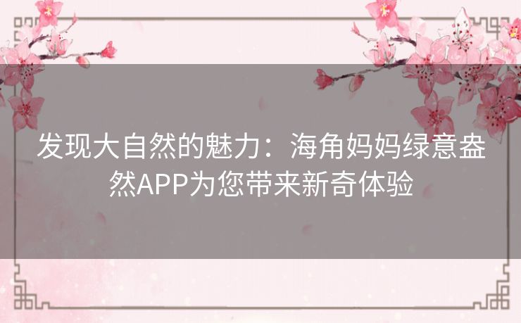 发现大自然的魅力：海角妈妈绿意盎然APP为您带来新奇体验