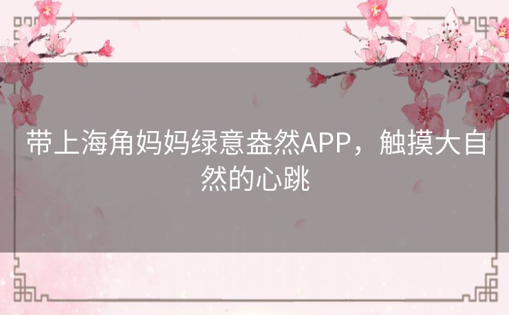 带上海角妈妈绿意盎然APP，触摸大自然的心跳