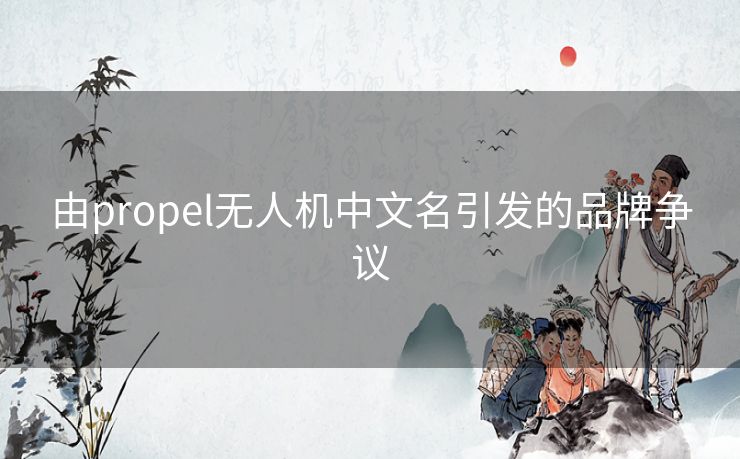 由propel无人机中文名引发的品牌争议