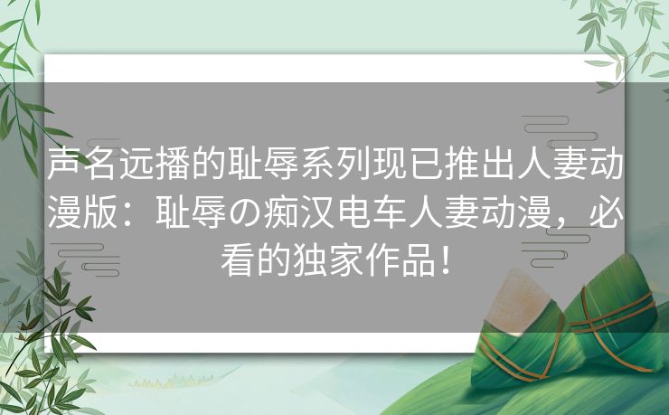 声名远播的耻辱系列现已推出人妻动漫版：耻辱の痴汉电车人妻动漫，必看的独家作品！