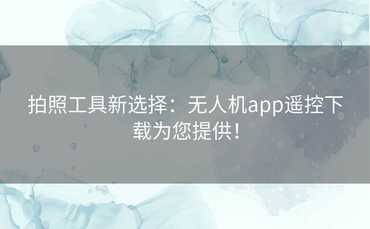 拍照工具新选择：无人机app遥控下载为您提供！