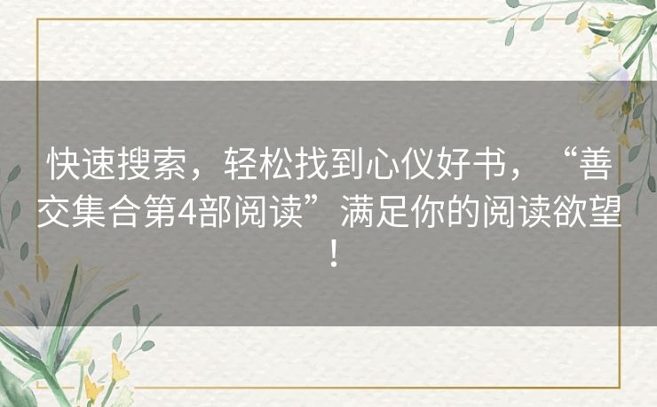 快速搜索，轻松找到心仪好书，“善交集合第4部阅读”满足你的阅读欲望！