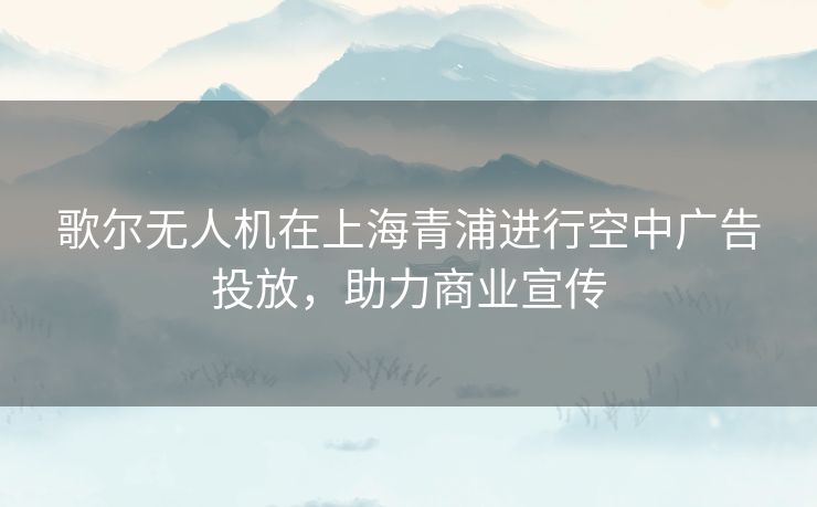 歌尔无人机在上海青浦进行空中广告投放，助力商业宣传