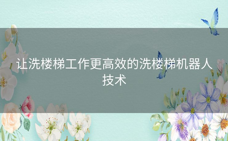 让洗楼梯工作更高效的洗楼梯机器人技术