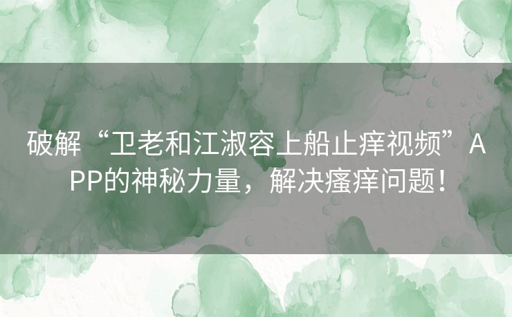 破解“卫老和江淑容上船止痒视频”APP的神秘力量，解决瘙痒问题！