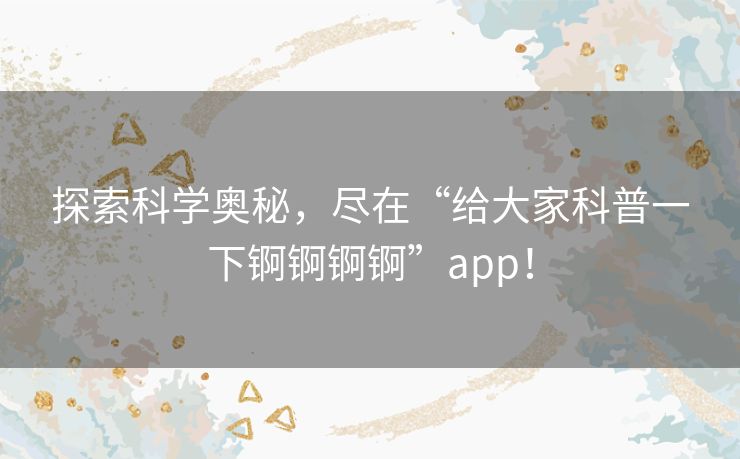 探索科学奥秘，尽在“给大家科普一下锕锕锕锕”app！