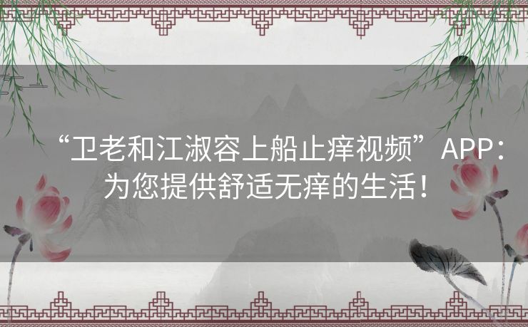 “卫老和江淑容上船止痒视频”APP：为您提供舒适无痒的生活！