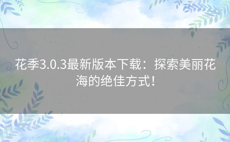 花季3.0.3最新版本下载：探索美丽花海的绝佳方式！