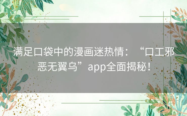 满足口袋中的漫画迷热情：“口工邪恶无翼乌”app全面揭秘！