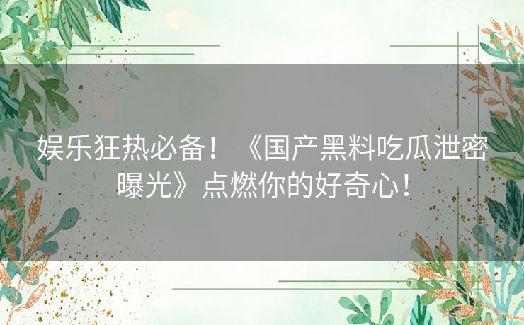 娱乐狂热必备！《国产黑料吃瓜泄密曝光》点燃你的好奇心！