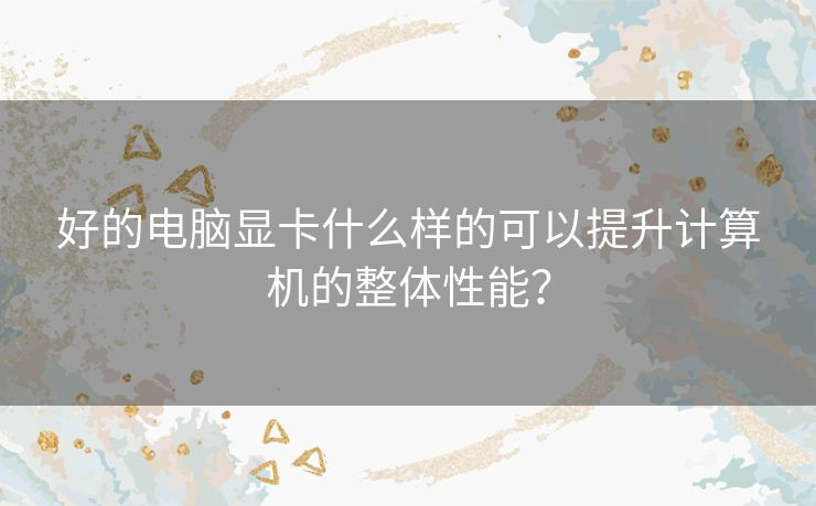 好的电脑显卡什么样的可以提升计算机的整体性能？