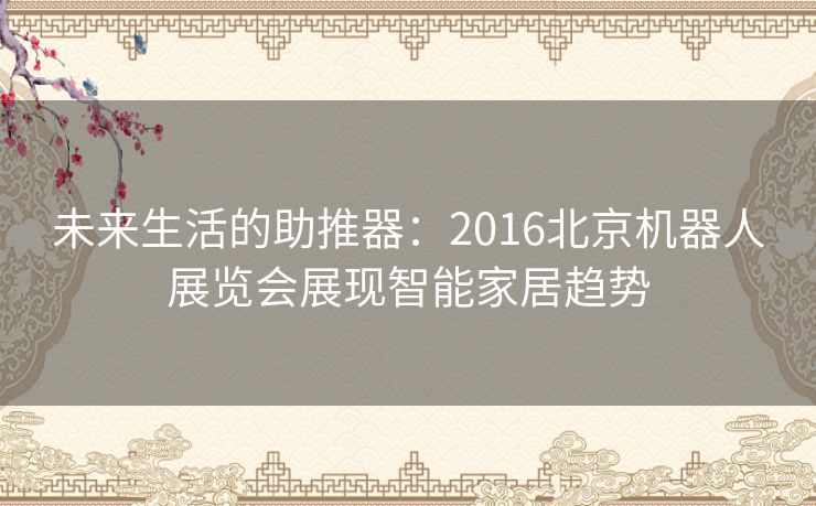 未来生活的助推器：2016北京机器人展览会展现智能家居趋势