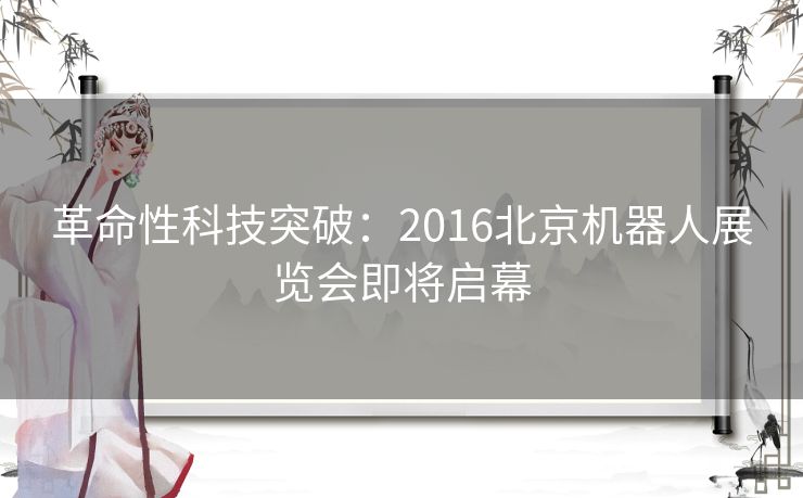 革命性科技突破：2016北京机器人展览会即将启幕