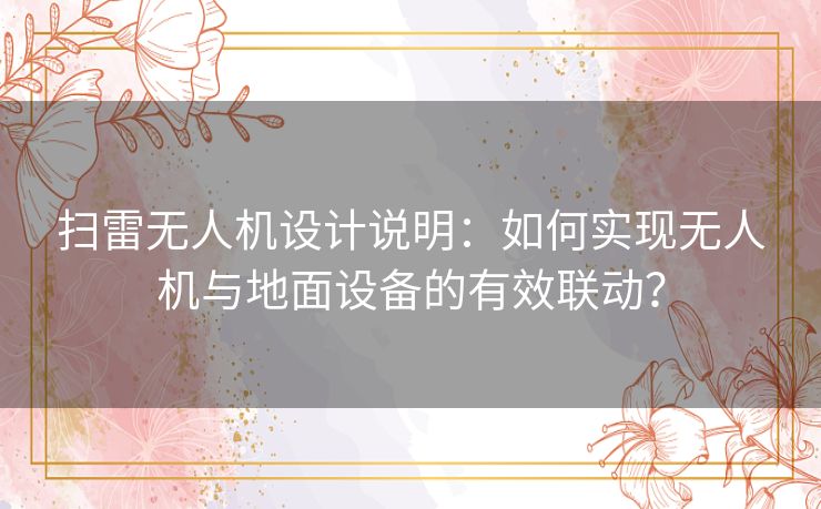 扫雷无人机设计说明：如何实现无人机与地面设备的有效联动？