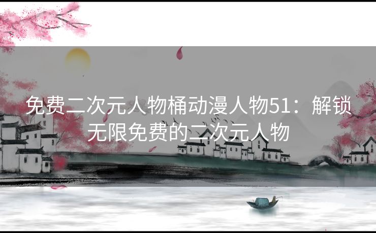 免费二次元人物桶动漫人物51：解锁无限免费的二次元人物