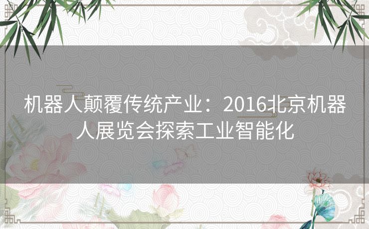 机器人颠覆传统产业：2016北京机器人展览会探索工业智能化