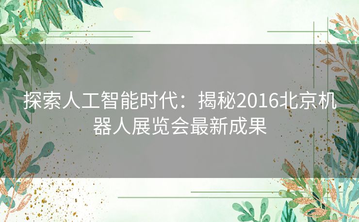 探索人工智能时代：揭秘2016北京机器人展览会最新成果