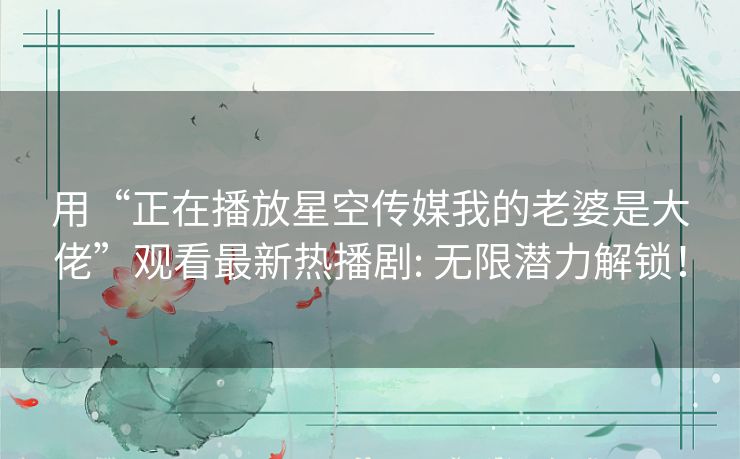 用“正在播放星空传媒我的老婆是大佬”观看最新热播剧: 无限潜力解锁！