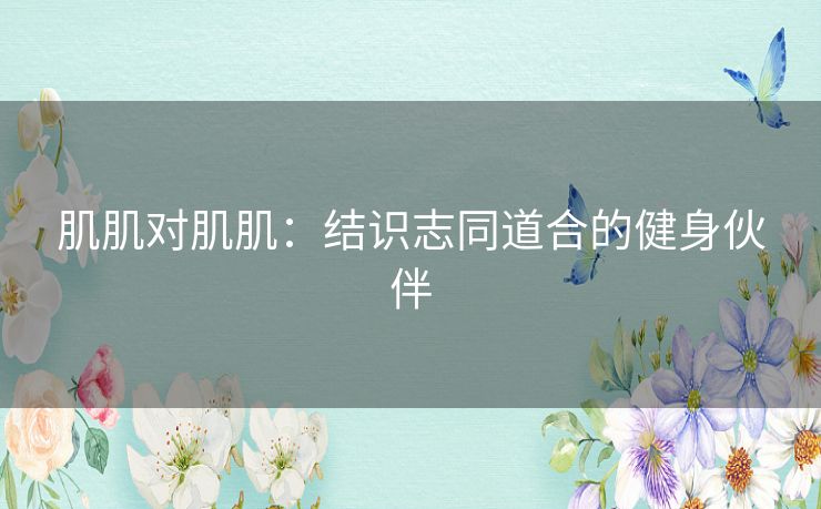 肌肌对肌肌：结识志同道合的健身伙伴