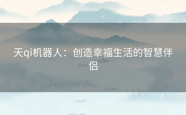 天qi机器人：创造幸福生活的智慧伴侣