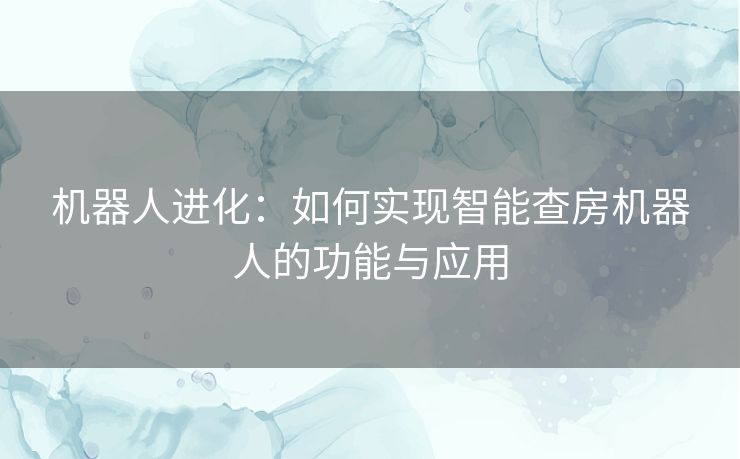 机器人进化：如何实现智能查房机器人的功能与应用