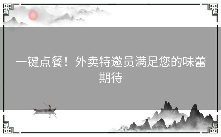 一键点餐！外卖特邀员满足您的味蕾期待