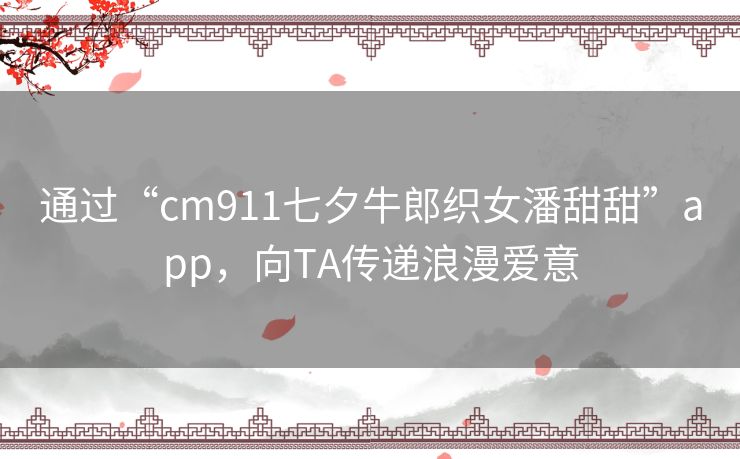 通过“cm911七夕牛郎织女潘甜甜”app，向TA传递浪漫爱意