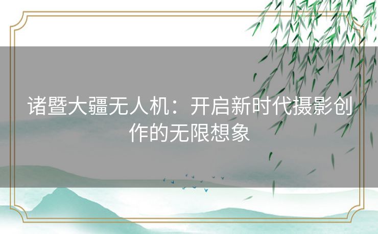 诸暨大疆无人机：开启新时代摄影创作的无限想象