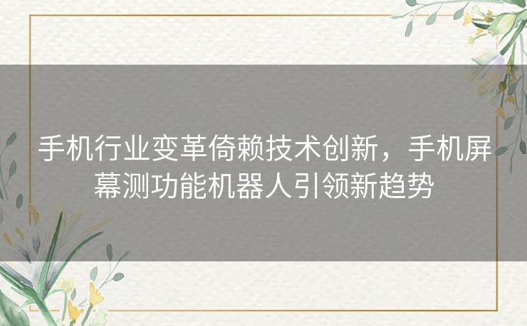 手机行业变革倚赖技术创新，手机屏幕测功能机器人引领新趋势