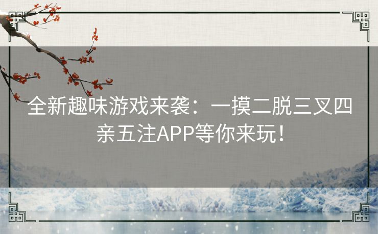 全新趣味游戏来袭：一摸二脱三叉四亲五注APP等你来玩！