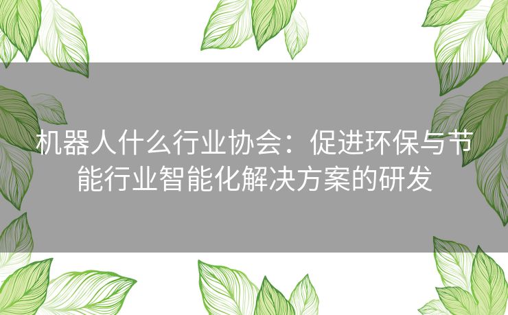 机器人什么行业协会：促进环保与节能行业智能化解决方案的研发