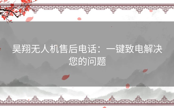 昊翔无人机售后电话：一键致电解决您的问题