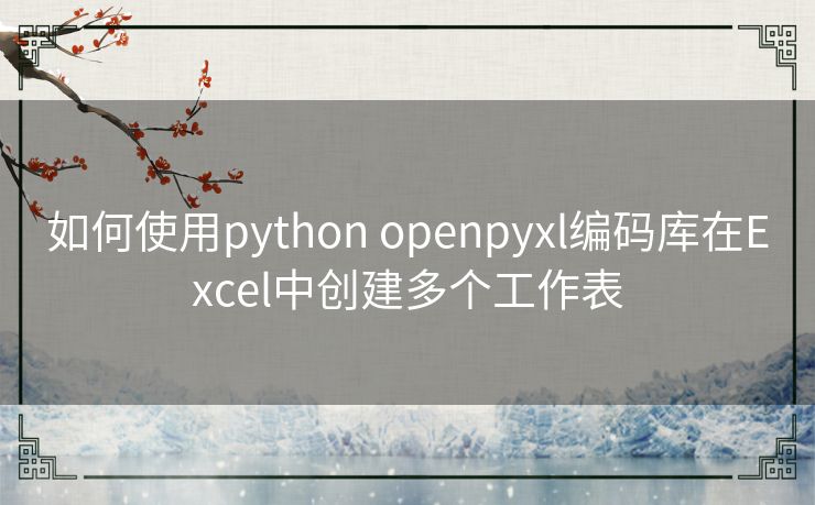 如何使用python openpyxl编码库在Excel中创建多个工作表