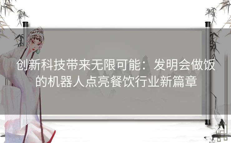 创新科技带来无限可能：发明会做饭的机器人点亮餐饮行业新篇章