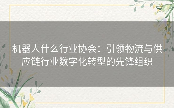 机器人什么行业协会：引领物流与供应链行业数字化转型的先锋组织