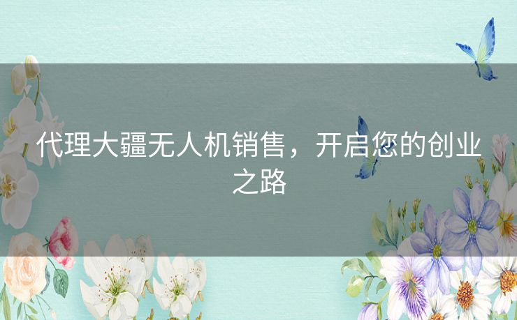 代理大疆无人机销售，开启您的创业之路