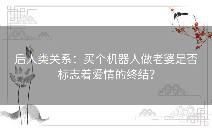 后人类关系：买个机器人做老婆是否标志着爱情的终结？