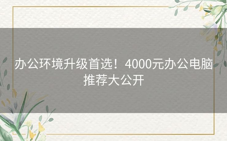 办公环境升级首选！4000元办公电脑推荐大公开