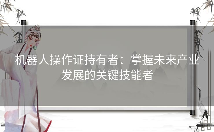 机器人操作证持有者：掌握未来产业发展的关键技能者