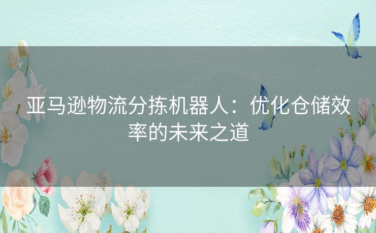 亚马逊物流分拣机器人：优化仓储效率的未来之道