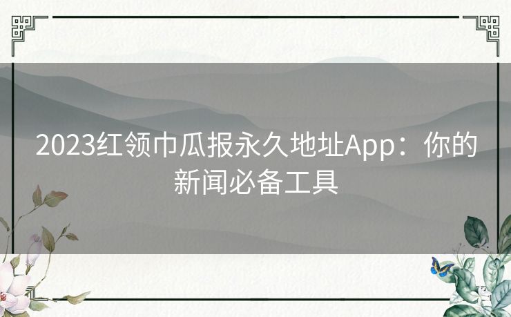 2023红领巾瓜报永久地址App：你的新闻必备工具