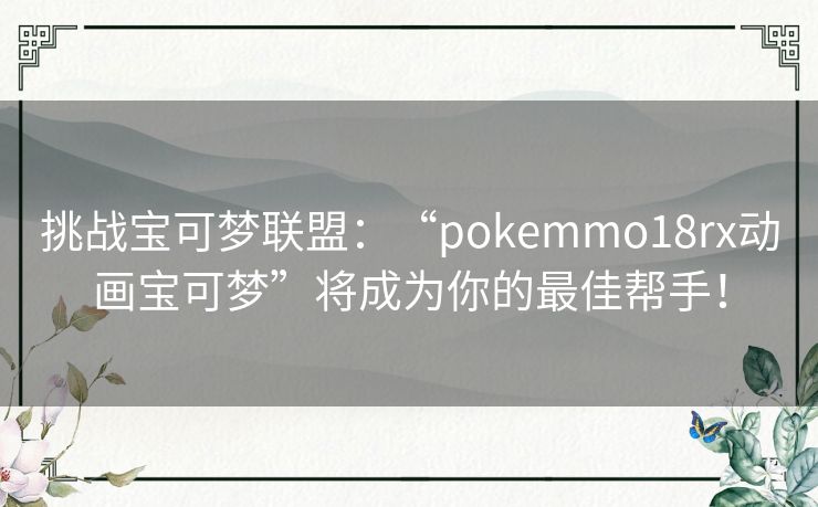 挑战宝可梦联盟：“pokemmo18rx动画宝可梦”将成为你的最佳帮手！