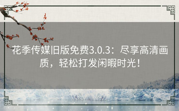 花季传媒旧版免费3.0.3：尽享高清画质，轻松打发闲暇时光！